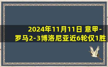 2024年11月11日 意甲-罗马2-3博洛尼亚近6轮仅1胜 沙拉维双响难救主